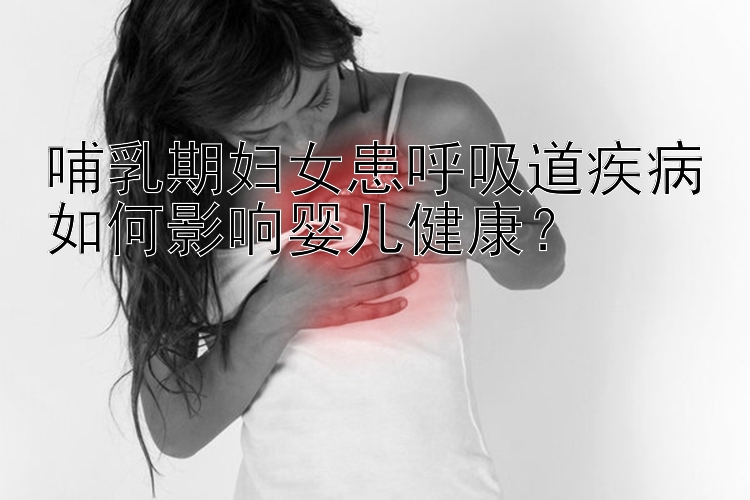 哺乳期妇女患呼吸道疾病如何影响婴儿健康？