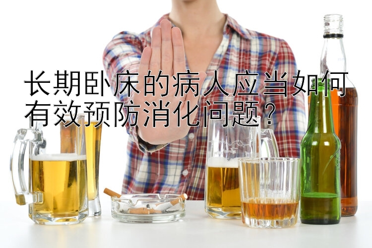 长期卧床的病人应当如何有效预防消化问题？