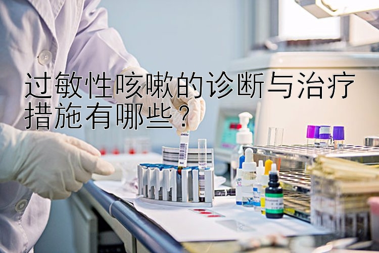 过敏性咳嗽的诊断与治疗措施有哪些？