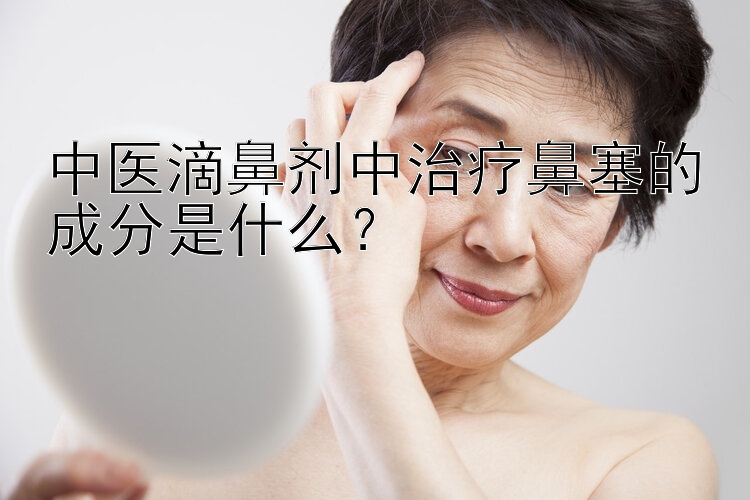 中医滴鼻剂中治疗鼻塞的成分是什么？