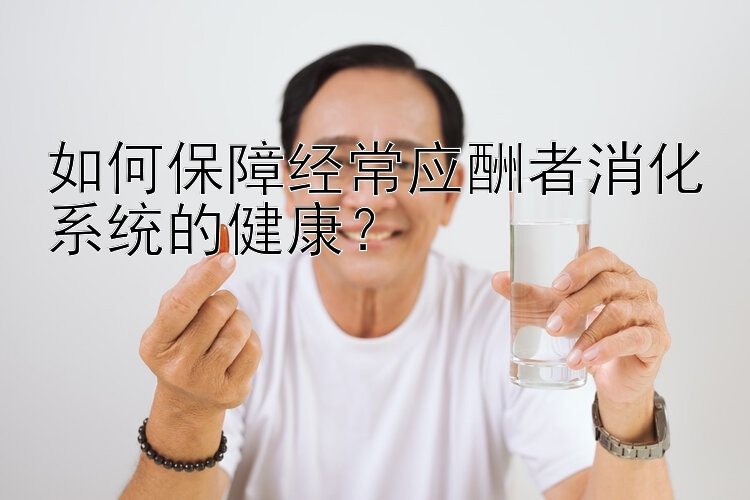 如何保障经常应酬者消化系统的健康？