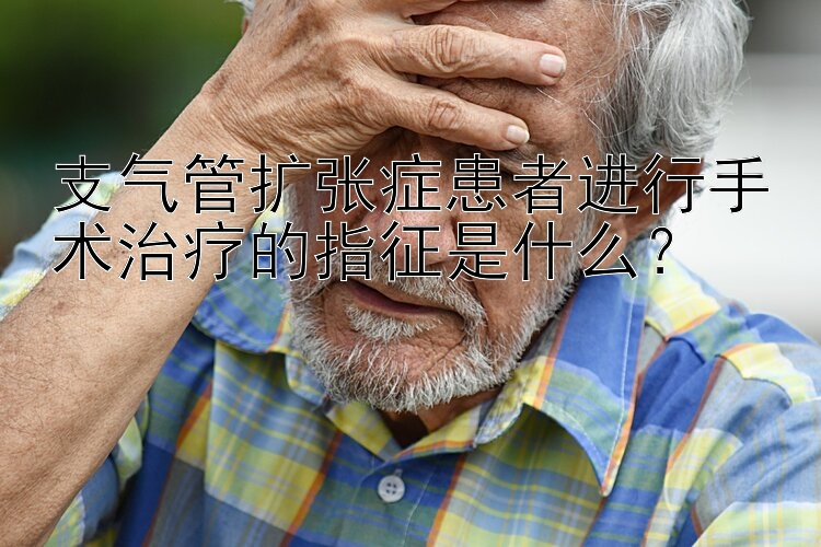 支气管扩张症患者进行手术治疗的指征是什么？