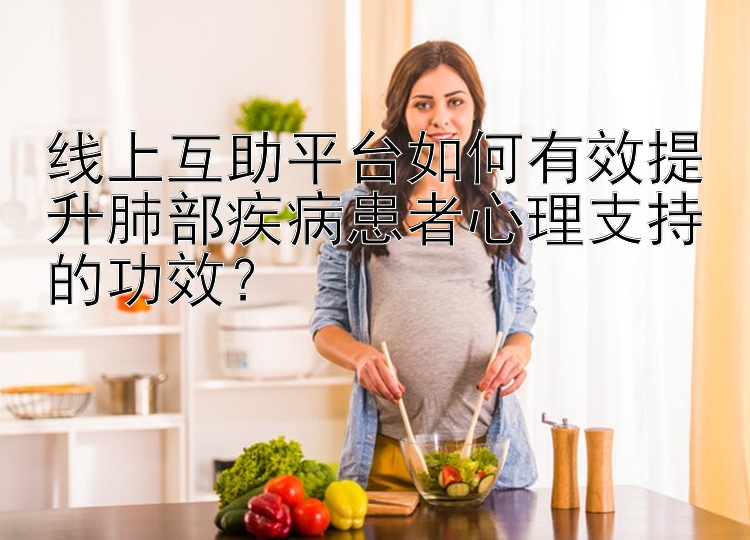 线上互助平台如何有效提升肺部疾病患者心理支持的功效？