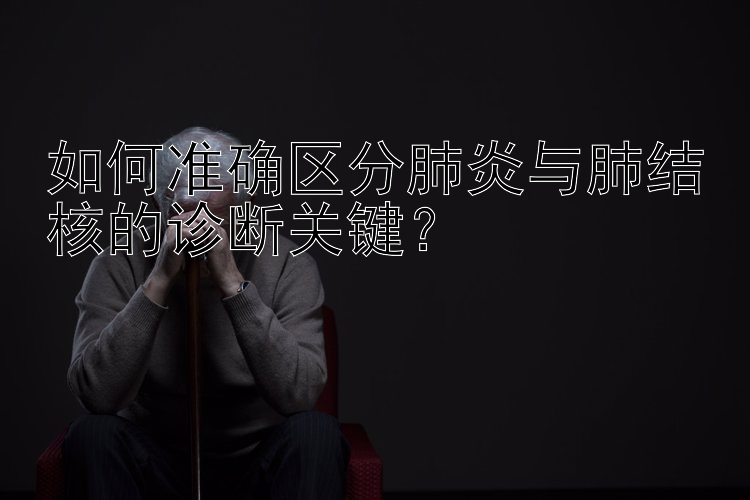 如何准确区分肺炎与肺结核的诊断关键？