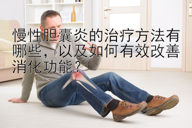 慢性胆囊炎的治疗方法有哪些，以及如何有效改善消化功能？