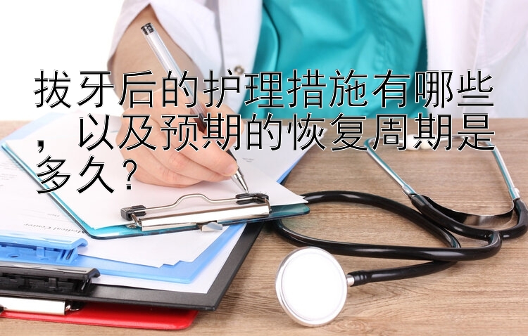 拔牙后的护理措施有哪些，以及预期的恢复周期是多久？