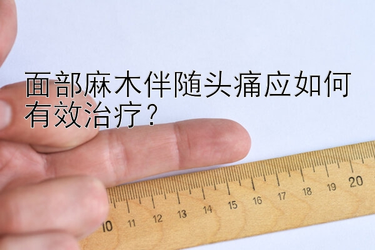 面部麻木伴随头痛应如何有效治疗？