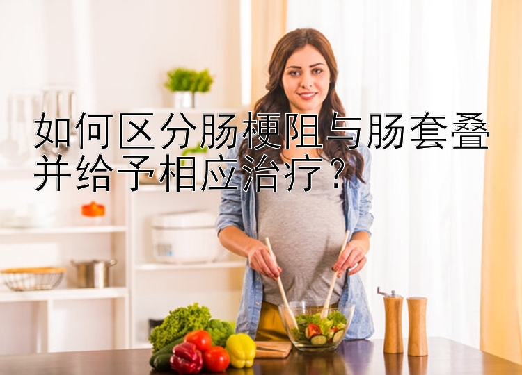 如何区分肠梗阻与肠套叠并给予相应治疗？