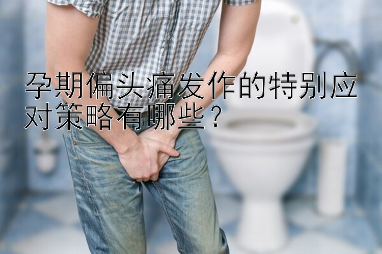 孕期偏头痛发作的特别应对策略有哪些？