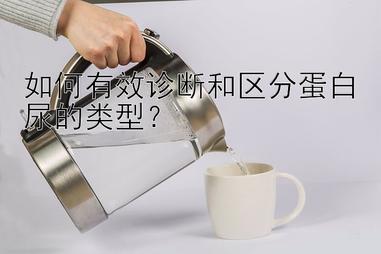 如何有效诊断和区分蛋白尿的类型？