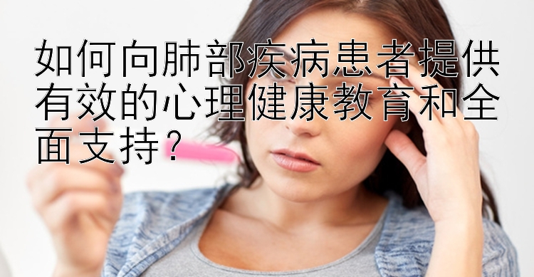 如何向肺部疾病患者提供有效的心理健康教育和全面支持？