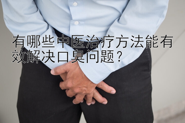 有哪些中医治疗方法能有效解决口臭问题？