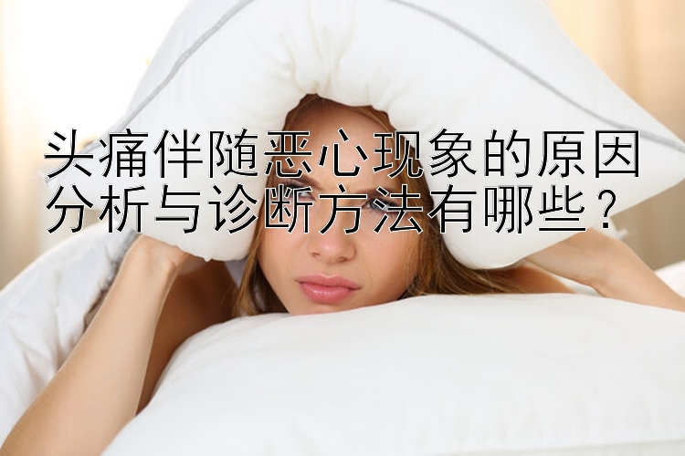 头痛伴随恶心现象的原因分析与诊断方法有哪些？