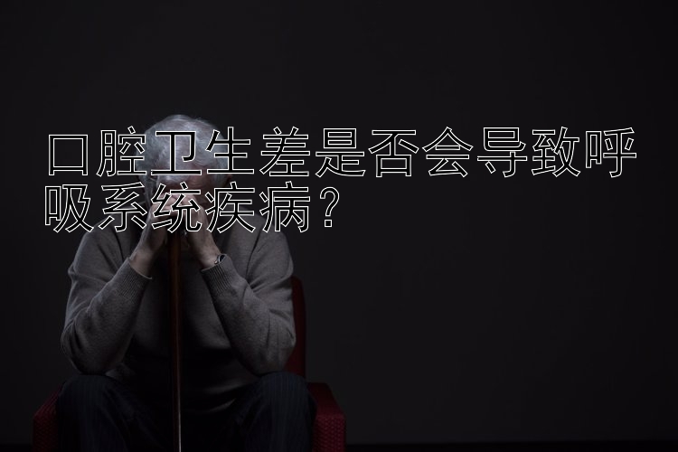 口腔卫生差是否会导致呼吸系统疾病？