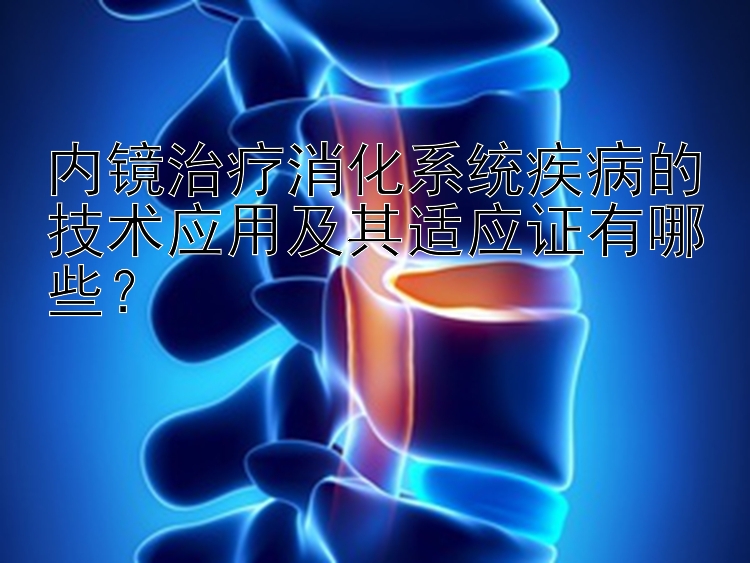 内镜治疗消化系统疾病的技术应用及其适应证有哪些？