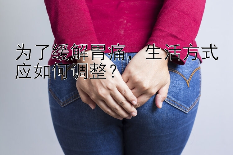 为了缓解胃痛，生活方式应如何调整？