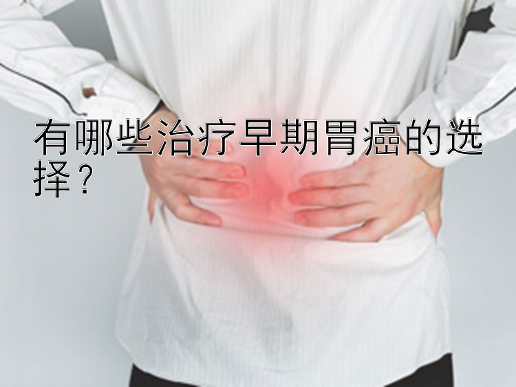 有哪些治疗早期胃癌的选择？