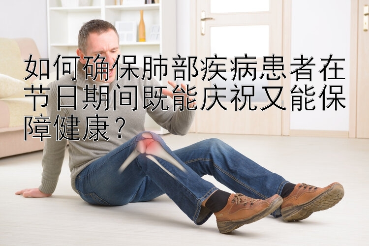 如何确保肺部疾病患者在节日期间既能庆祝又能保障健康？