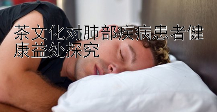 茶文化对肺部疾病患者健康益处探究