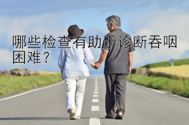 哪些检查有助于诊断吞咽困难？