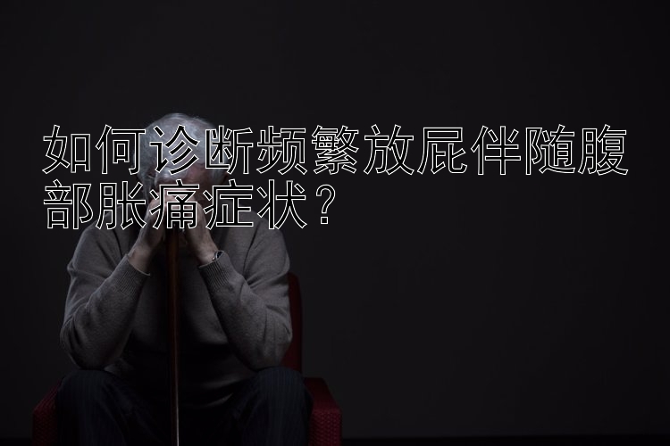 如何诊断频繁放屁伴随腹部胀痛症状？