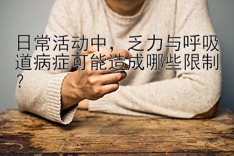 日常活动中，乏力与呼吸道病症可能造成哪些限制？