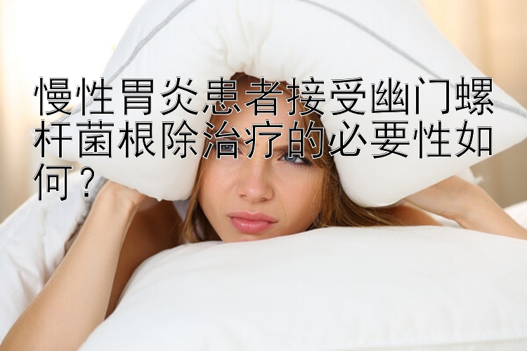 慢性胃炎患者接受幽门螺杆菌根除治疗的必要性如何？