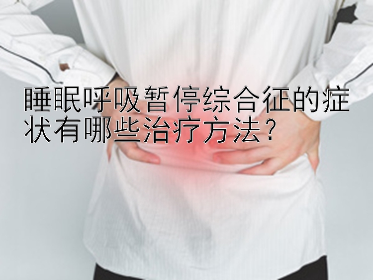 睡眠呼吸暂停综合征的症状有哪些治疗方法？