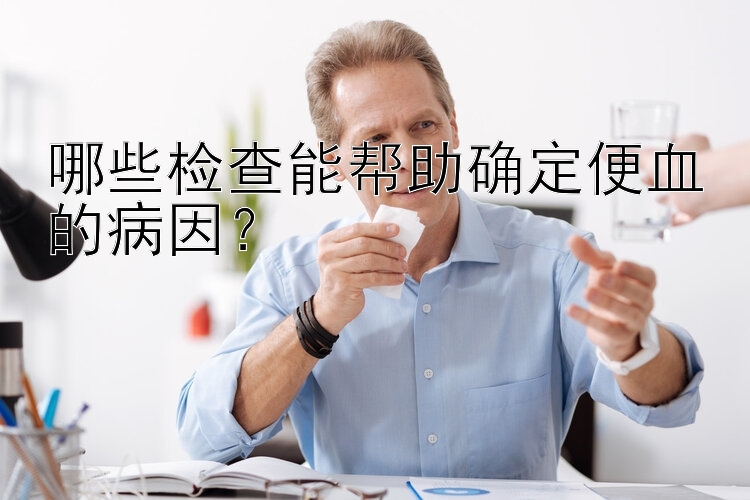 哪些检查能帮助确定便血的病因？