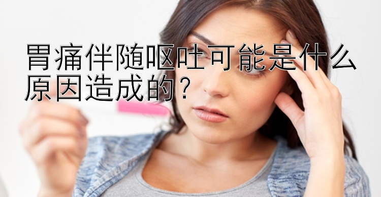 胃痛伴随呕吐可能是什么原因造成的？