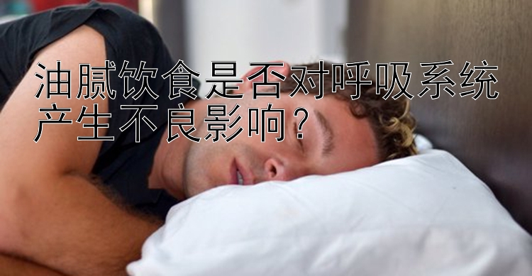 油腻饮食是否对呼吸系统产生不良影响？