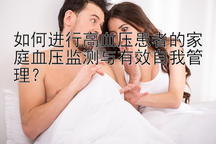 如何进行高血压患者的家庭血压监测与有效自我管理？