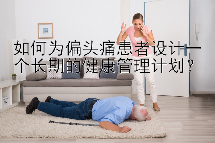 如何为偏头痛患者设计一个长期的健康管理计划？