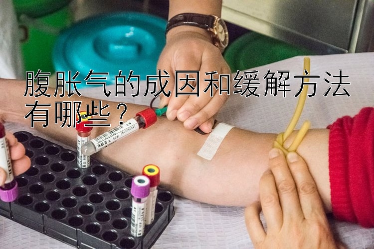 腹胀气的成因和缓解方法有哪些？