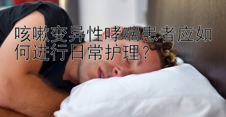 咳嗽变异性哮喘患者应如何进行日常护理？