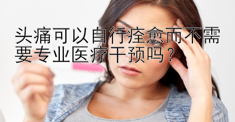 头痛可以自行痊愈而不需要专业医疗干预吗？