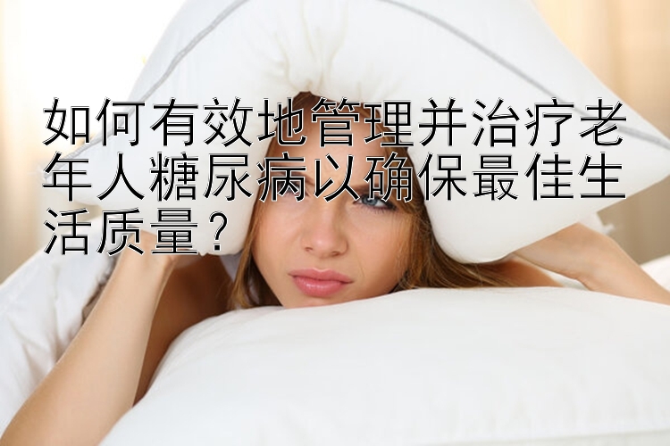 如何有效地管理并治疗老年人糖尿病以确保最佳生活质量？