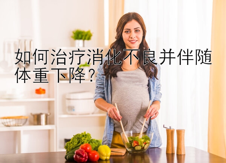 如何治疗消化不良并伴随体重下降？