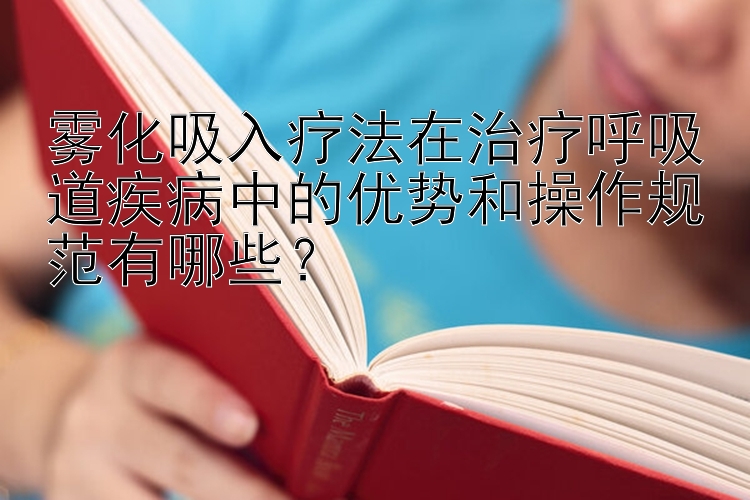 雾化吸入疗法在治疗呼吸道疾病中的优势和操作规范有哪些？