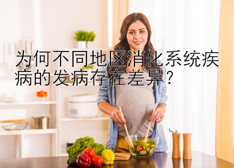 为何不同地区消化系统疾病的发病存在差异？