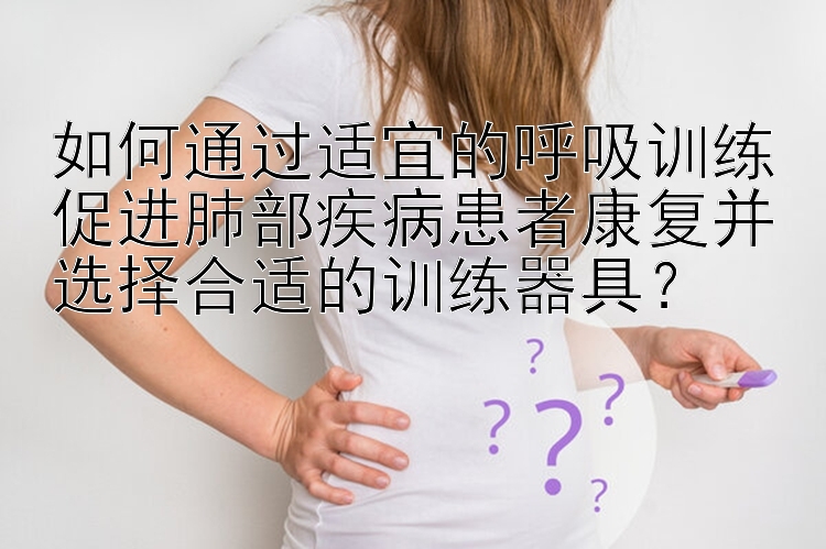 乐发最靠谱安全邀请码 如何通过适宜的呼吸训练促进肺部疾病患者康复并选择合适的训练器具？