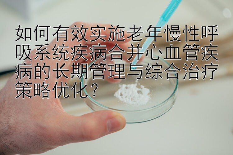 如何有效实施老年慢性呼吸系统疾病合并心血管疾病的长期管理与综合治疗策略优化？