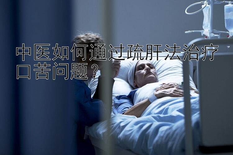 中医如何通过疏肝法治疗口苦问题？