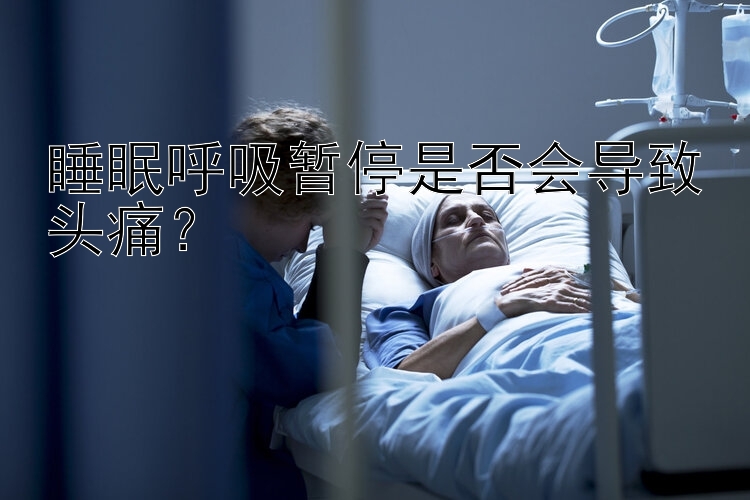 睡眠呼吸暂停是否会导致头痛？