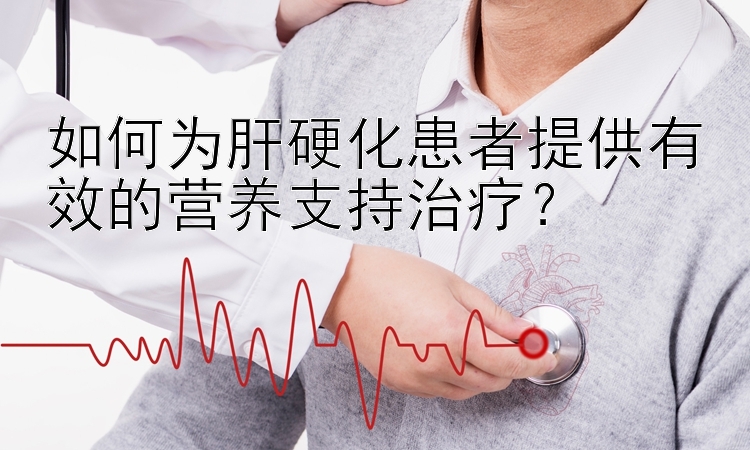 如何为肝硬化患者提供有效的营养支持治疗？