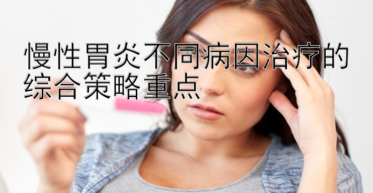 慢性胃炎不同病因治疗的综合策略重点