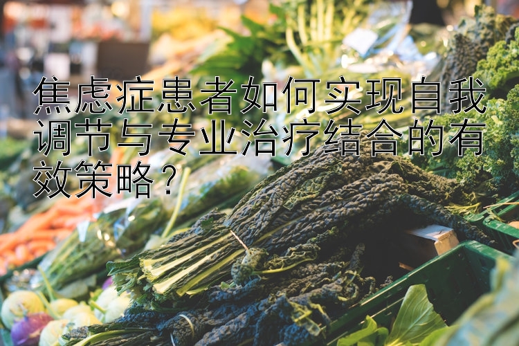 焦虑症患者如何实现自我调节与专业治疗结合的有效策略？