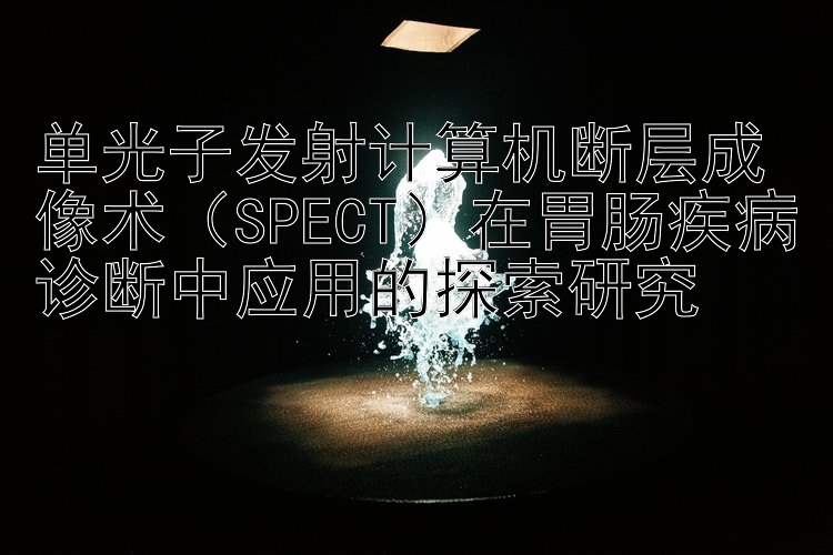 单光子发射计算机断层成像术（SPECT）在胃肠疾病诊断中应用的探索研究