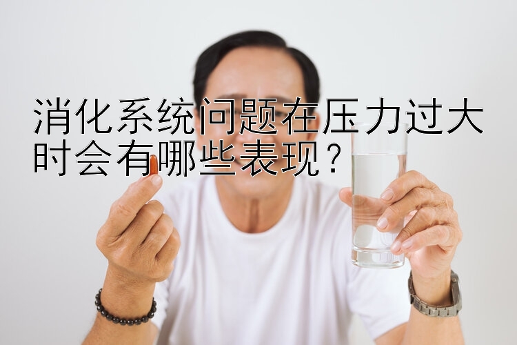 消化系统问题在压力过大时会有哪些表现？