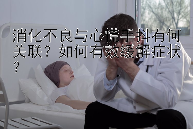 消化不良与心慌手抖有何关联？如何有效缓解症状？